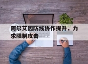 爱游戏体育入口-包含阿尔艾因防线协作提升，力求限制攻击的词条