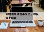 爱游戏足球体育-关于利物浦中场选手受伤，球队雪上加霜的信息