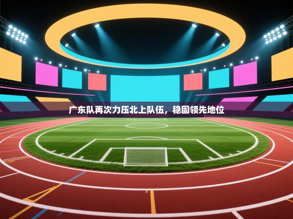 广东队再次力压北上队伍，稳固领先地位  第1张