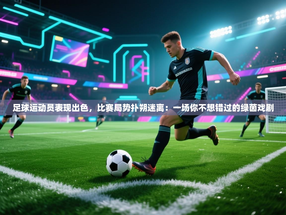 足球运动员表现出色,比赛局势扑朔迷离:一场你不想错过的绿茵戏剧 第2张