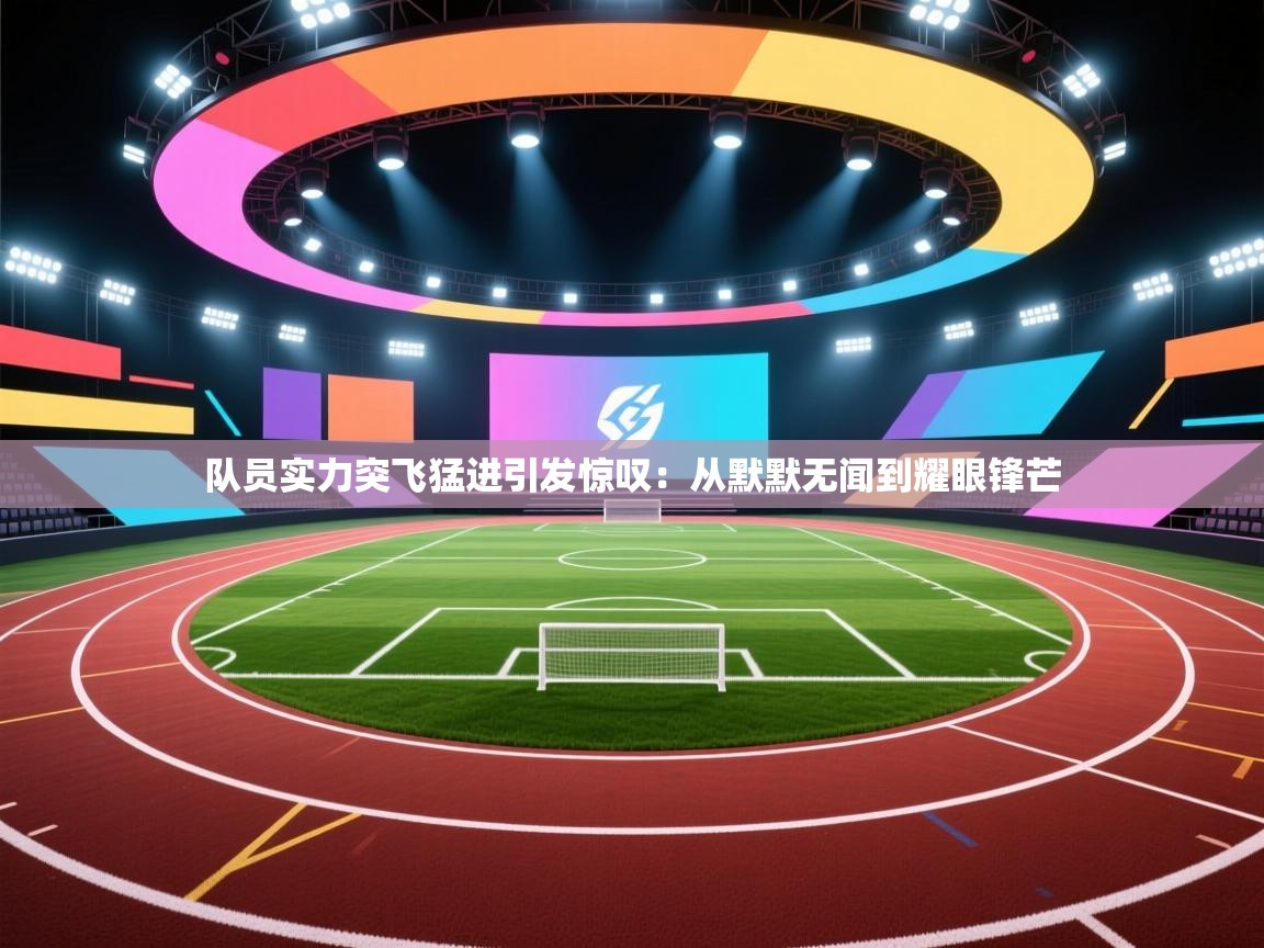 队员实力突飞猛进引发惊叹：从默默无闻到耀眼锋芒  第2张