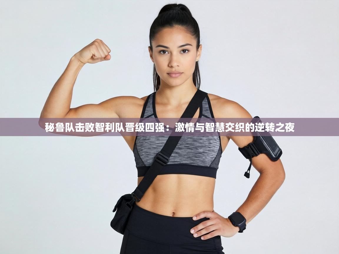 秘鲁队击败智利队晋级四强：激情与智慧交织的逆转之夜  第1张